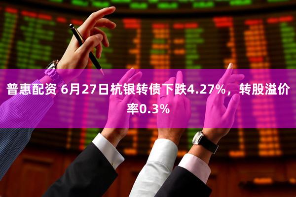 普惠配资 6月27日杭银转债下跌4.27%，转股溢价率0.3%