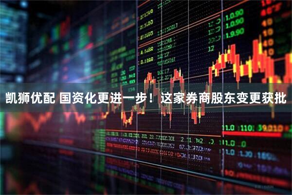 凯狮优配 国资化更进一步！这家券商股东变更获批