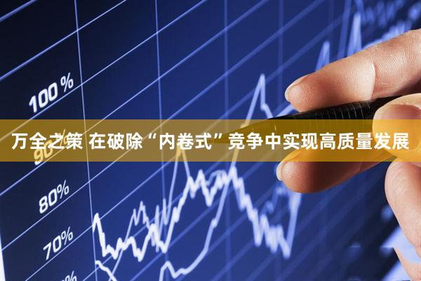 万全之策 在破除“内卷式”竞争中实现高质量发展