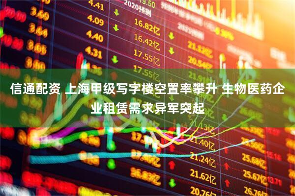 信通配资 上海甲级写字楼空置率攀升 生物医药企业租赁需求异军突起