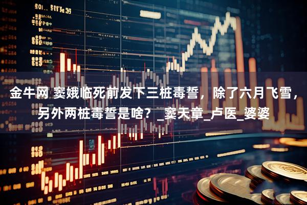 金牛网 窦娥临死前发下三桩毒誓，除了六月飞雪，另外两桩毒誓是啥？_窦天章_卢医_婆婆