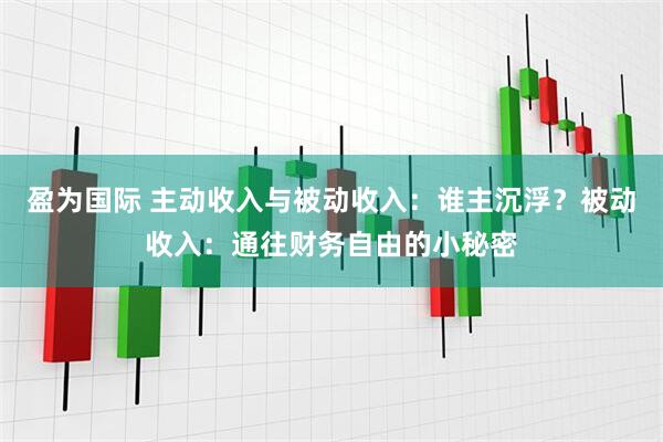 盈为国际 主动收入与被动收入：谁主沉浮？被动收入：通往财务自由的小秘密