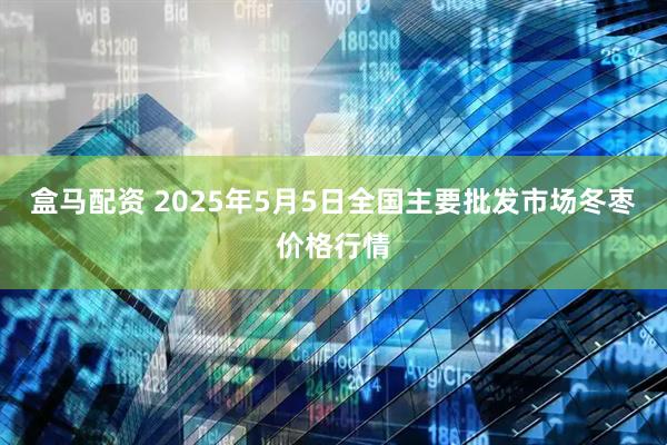盒马配资 2025年5月5日全国主要批发市场冬枣价格行情