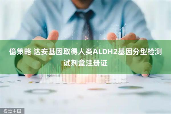 億策略 达安基因取得人类ALDH2基因分型检测试剂盒注册证