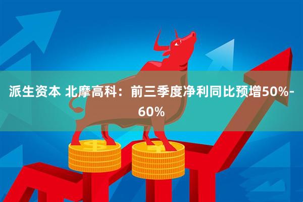 派生资本 北摩高科：前三季度净利同比预增50%-60%