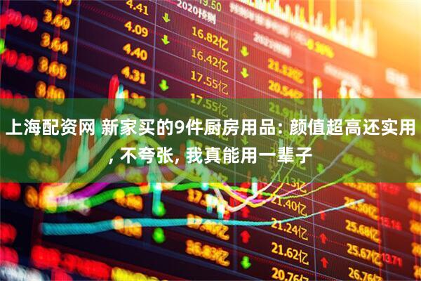 上海配资网 新家买的9件厨房用品: 颜值超高还实用, 不夸张, 我真能用一辈子