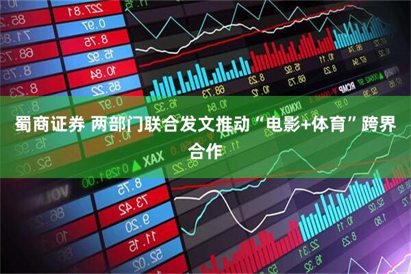 蜀商证券 两部门联合发文推动“电影+体育”跨界合作